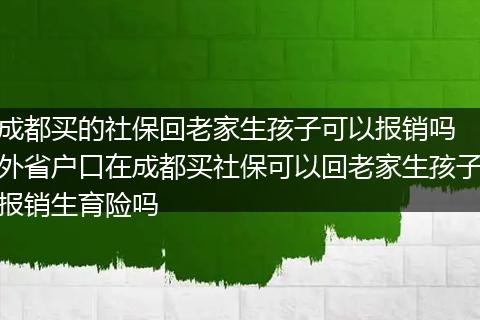 成都买的社保回老家生孩子可以报销吗 外省户口在成都买社保可以回老家生孩子报销生育险吗