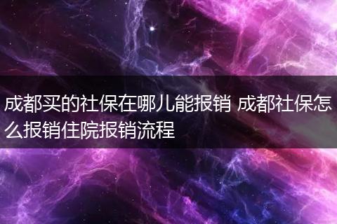 成都买的社保在哪儿能报销 成都社保怎么报销住院报销流程