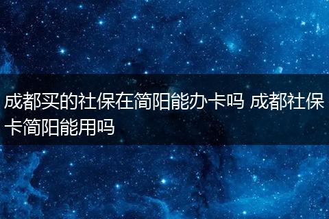 成都买的社保在简阳能办卡吗 成都社保卡简阳能用吗