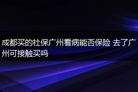 成都买的社保广州看病能否保险 去了广州可接触买吗
