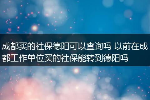 成都买的社保德阳可以查询吗 以前在成都工作单位买的社保能转到德阳吗