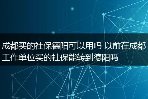 成都买的社保德阳可以用吗 以前在成都工作单位买的社保能转到德阳吗