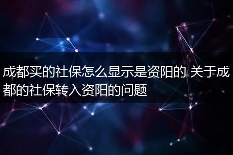 成都买的社保怎么显示是资阳的 关于成都的社保转入资阳的问题