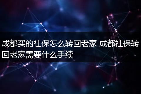 成都买的社保怎么转回老家 成都社保转回老家需要什么手续