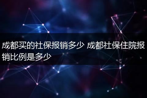 成都买的社保报销多少 成都社保住院报销比例是多少