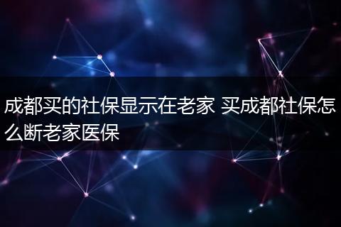 成都买的社保显示在老家 买成都社保怎么断老家医保