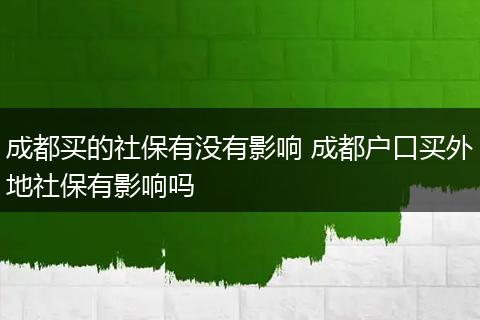 成都买的社保有没有影响 成都户口买外地社保有影响吗