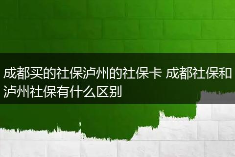成都买的社保泸州的社保卡 成都社保和泸州社保有什么区别