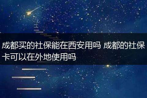 成都买的社保能在西安用吗 成都的社保卡可以在外地使用吗