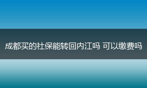 成都买的社保能转回内江吗 可以缴费吗