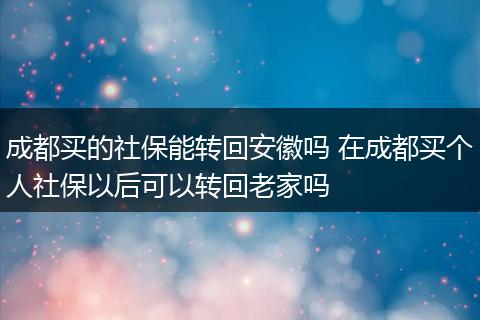 成都买的社保能转回安徽吗 在成都买个人社保以后可以转回老家吗
