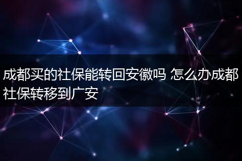 成都买的社保能转回安徽吗 怎么办成都社保转移到广安