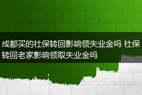 成都买的社保转回影响领失业金吗 社保转回老家影响领取失业金吗
