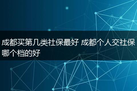 成都买第几类社保最好 成都个人交社保哪个档的好