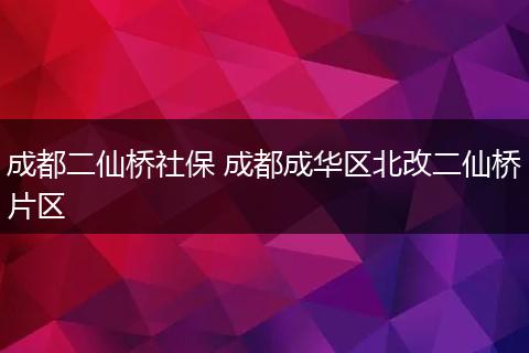 成都二仙桥社保 成都成华区北改二仙桥片区
