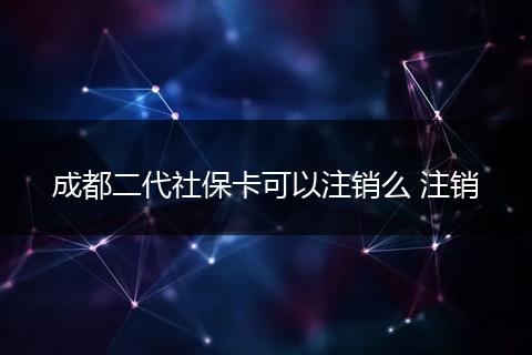 成都二代社保卡可以注销么 注销
