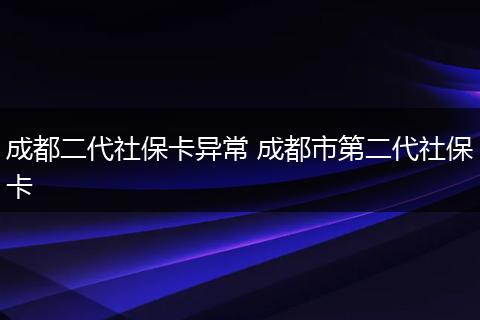 成都二代社保卡异常 成都市第二代社保卡