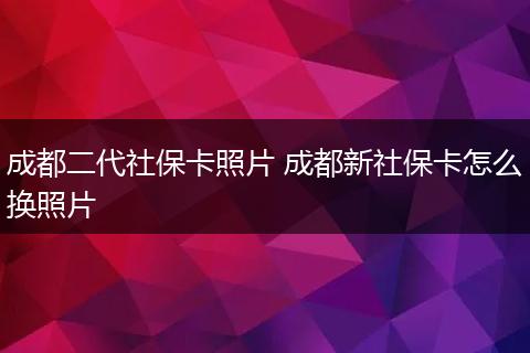 成都二代社保卡照片 成都新社保卡怎么换照片