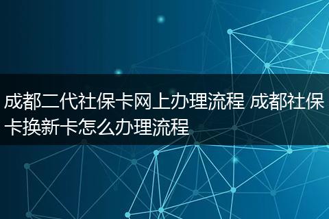 成都二代社保卡网上办理流程 成都社保卡换新卡怎么办理流程