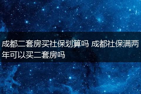 成都二套房买社保划算吗 成都社保满两年可以买二套房吗