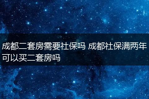 成都二套房需要社保吗 成都社保满两年可以买二套房吗
