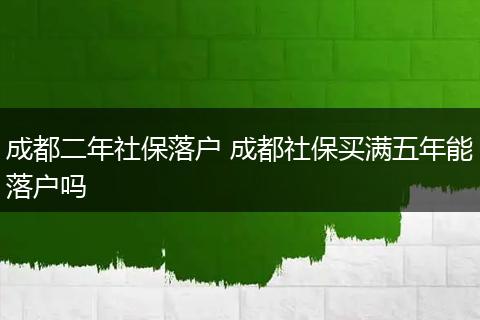 成都二年社保落户 成都社保买满五年能落户吗
