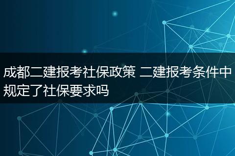 成都二建报考社保政策 二建报考条件中规定了社保要求吗