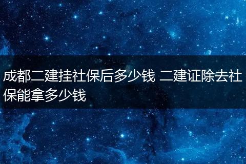 成都二建挂社保后多少钱 二建证除去社保能拿多少钱