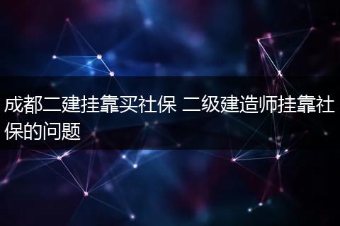 成都二建挂靠买社保 二级建造师挂靠社保的问题