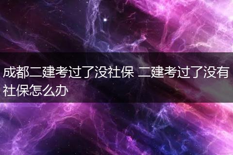 成都二建考过了没社保 二建考过了没有社保怎么办