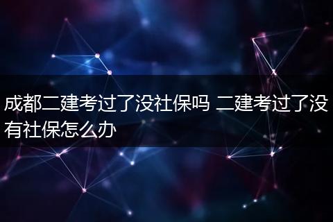 成都二建考过了没社保吗 二建考过了没有社保怎么办