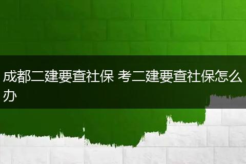 成都二建要查社保 考二建要查社保怎么办