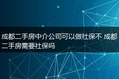成都二手房中介公司可以做社保不 成都二手房需要社保吗
