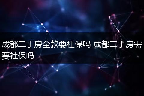 成都二手房全款要社保吗 成都二手房需要社保吗