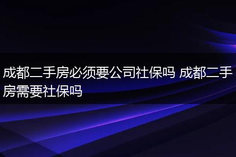 成都二手房必须要公司社保吗 成都二手房需要社保吗