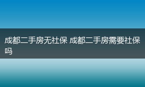 成都二手房无社保 成都二手房需要社保吗