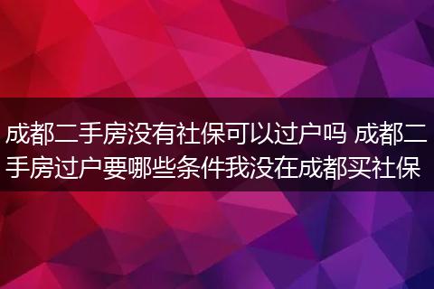 成都二手房没有社保可以过户吗 成都二手房过户要哪些条件我没在成都买社保