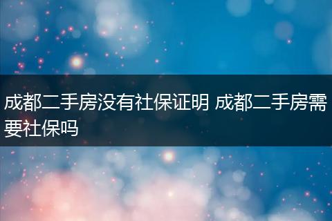 成都二手房没有社保证明 成都二手房需要社保吗