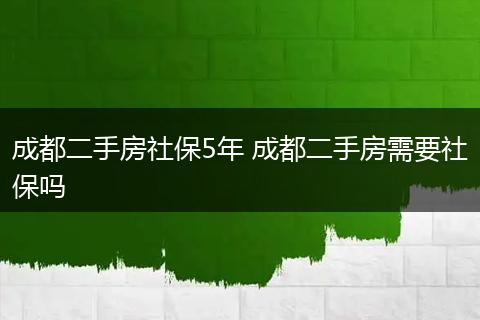 成都二手房社保5年 成都二手房需要社保吗