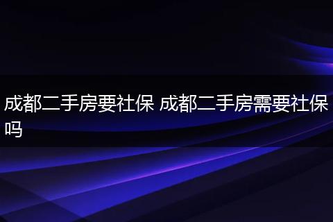 成都二手房要社保 成都二手房需要社保吗