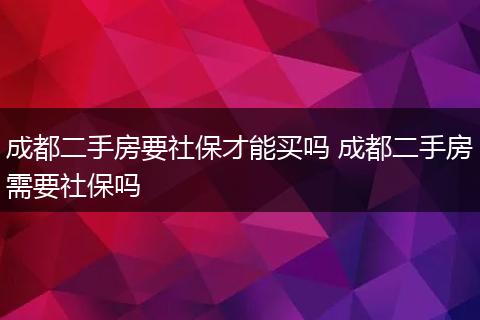 成都二手房要社保才能买吗 成都二手房需要社保吗