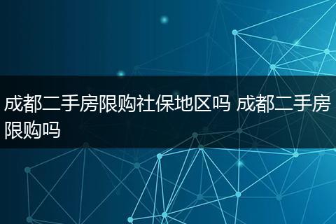 成都二手房限购社保地区吗 成都二手房限购吗