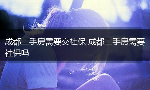 成都二手房需要交社保 成都二手房需要社保吗