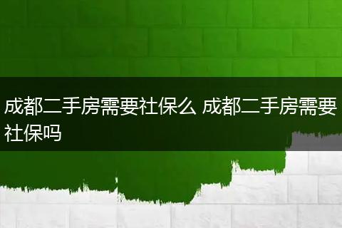 成都二手房需要社保么 成都二手房需要社保吗
