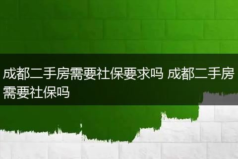 成都二手房需要社保要求吗 成都二手房需要社保吗