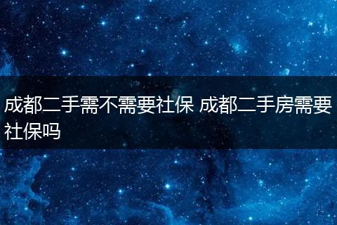 成都二手需不需要社保 成都二手房需要社保吗