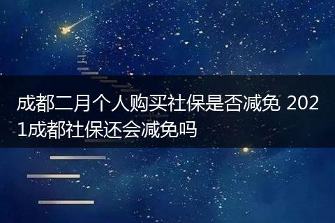 成都二月个人购买社保是否减免 2021成都社保还会减免吗