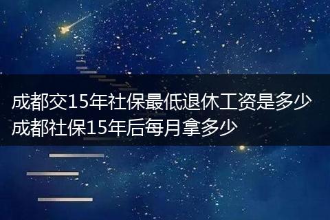 成都交15年社保最低退休工资是多少 成都社保15年后每月拿多少