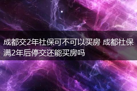 成都交2年社保可不可以买房 成都社保满2年后停交还能买房吗
