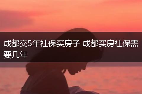 成都交5年社保买房子 成都买房社保需要几年